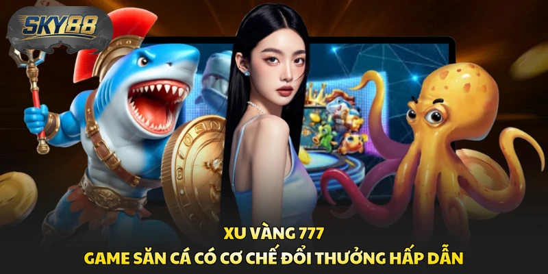 Xu Vàng 777 - Game Săn Cá Có Cơ Chế Đổi Thưởng Hấp Dẫn